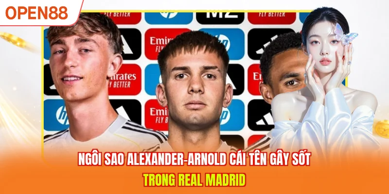 Ngôi sao Alexander-Arnold cái tên gây sốt trong Real Madrid